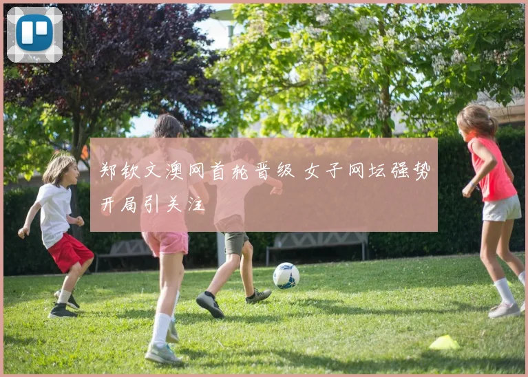 郑钦文澳网首轮晋级 女子网坛强势开局引关注
