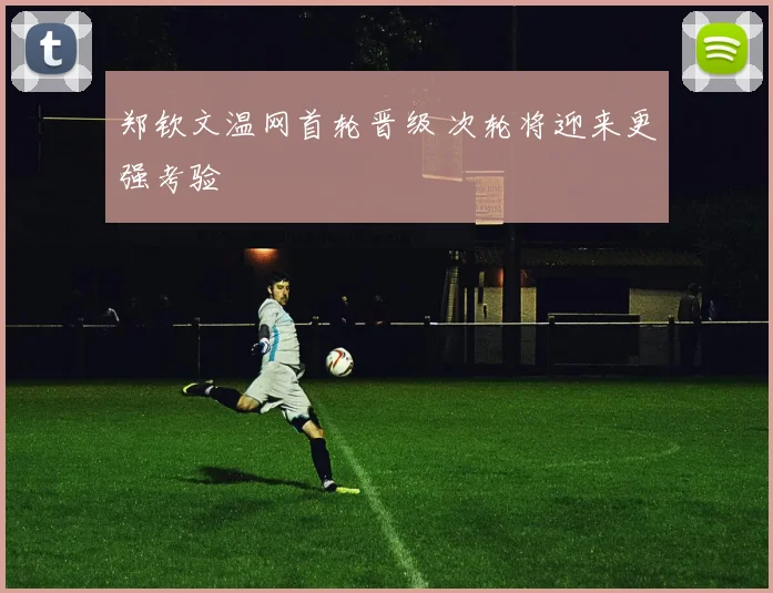 郑钦文温网首轮晋级 次轮将迎来更强考验