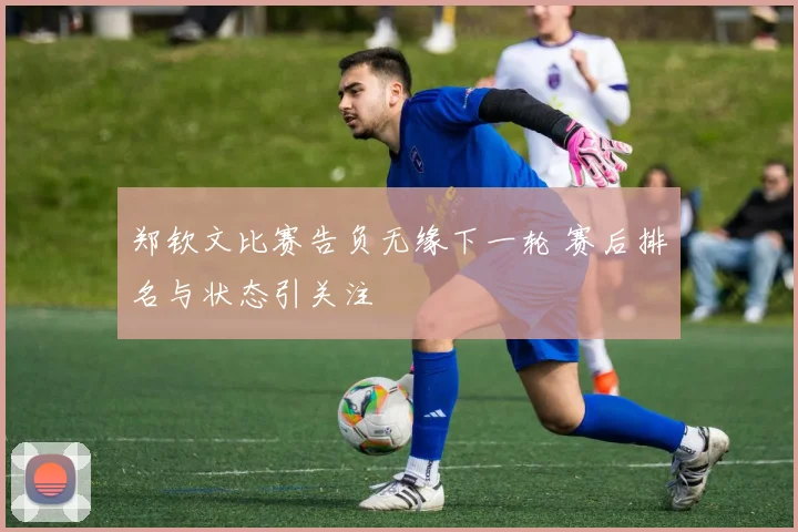 郑钦文比赛告负无缘下一轮 赛后排名与状态引关注