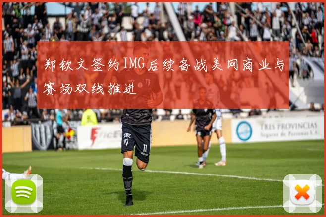 郑钦文签约IMG后续备战美网商业与赛场双线推进