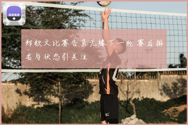 郑钦文比赛告负无缘下一轮 赛后排名与状态引关注