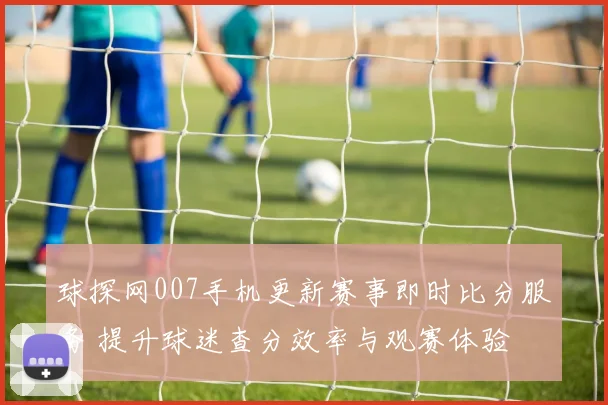 球探网007手机更新赛事即时比分服务 提升球迷查分效率与观赛体验