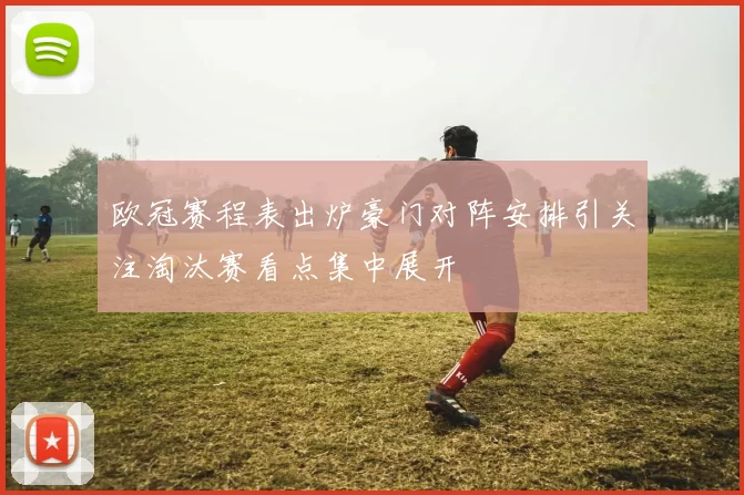 欧冠赛程表出炉豪门对阵安排引关注淘汰赛看点集中展开