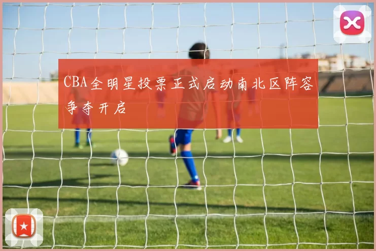 CBA全明星投票正式启动南北区阵容争夺开启