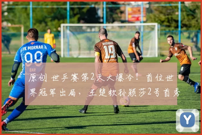 原创 世乒赛第2天大爆冷！首位世界冠军出局，王楚钦孙颖莎2号首秀