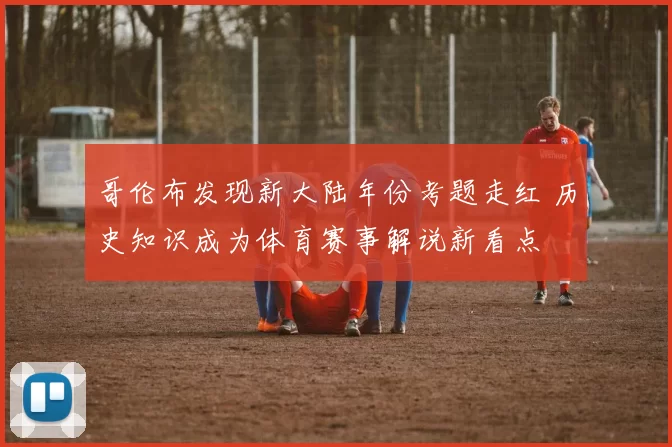 哥伦布发现新大陆年份考题走红 历史知识成为体育赛事解说新看点