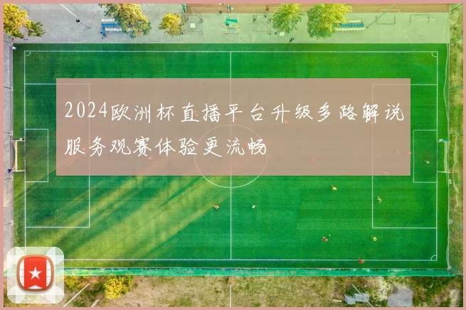 2024欧洲杯直播平台升级多路解说服务观赛体验更流畅