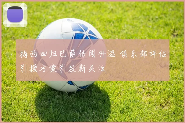 梅西回归巴萨传闻升温 俱乐部评估引援方案引发新关注