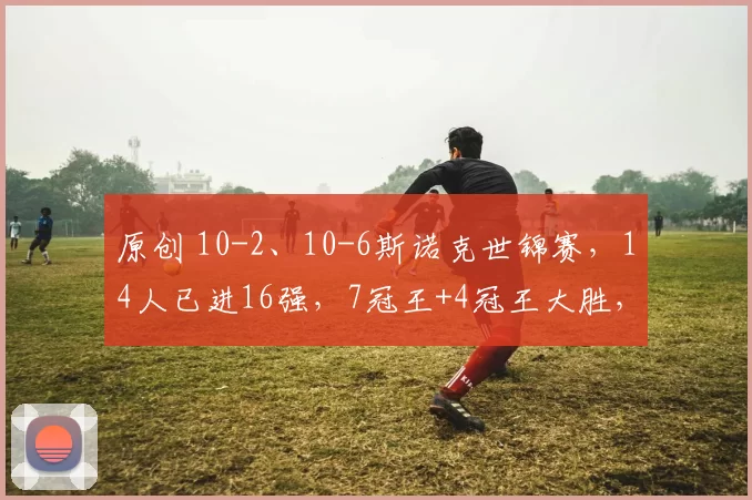 原创 10-2、10-6斯诺克世锦赛，14人已进16强，7冠王+4冠王大胜，1个坏消息