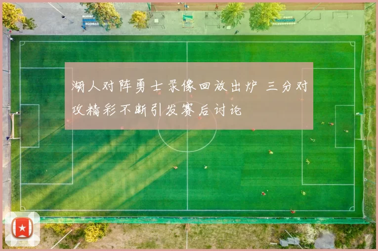 湖人对阵勇士录像回放出炉 三分对攻精彩不断引发赛后讨论