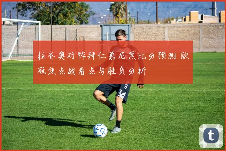 拉齐奥对阵拜仁慕尼黑比分预测 欧冠焦点战看点与胜负分析