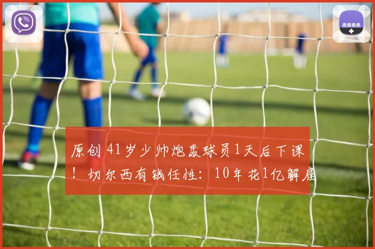 原创 41岁少帅炮轰球员1天后下课！切尔西有钱任性：10年花1亿解雇10人