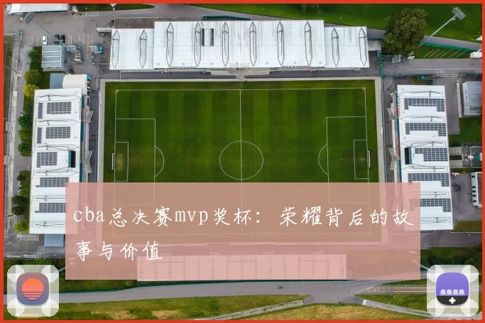 cba总决赛mvp奖杯：荣耀背后的故事与价值