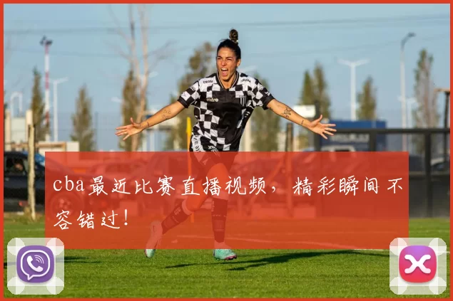 cba最近比赛直播视频，精彩瞬间不容错过！