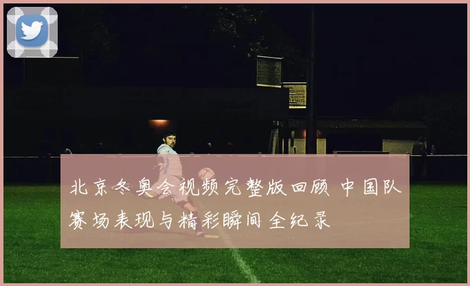 北京冬奥会视频完整版回顾 中国队赛场表现与精彩瞬间全纪录