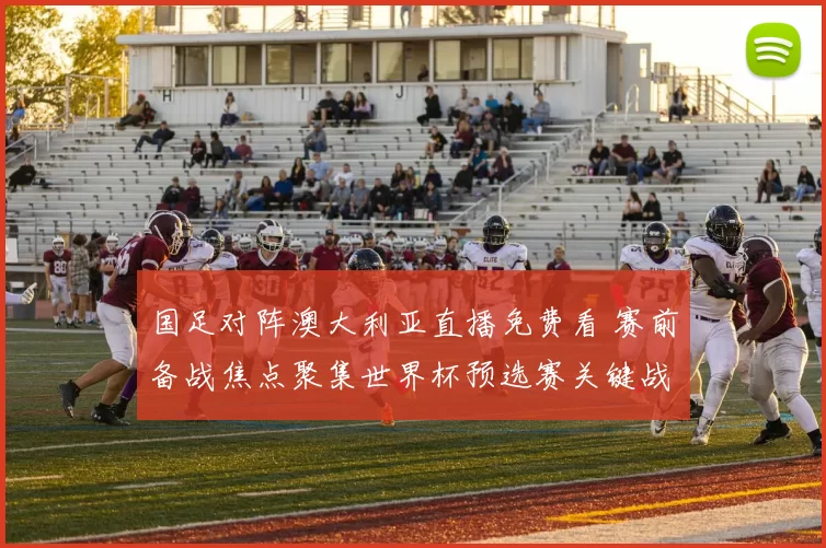 国足对阵澳大利亚直播免费看 赛前备战焦点聚集世界杯预选赛关键战